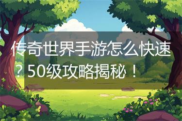 传奇世界手游怎么快速？50级攻略揭秘！