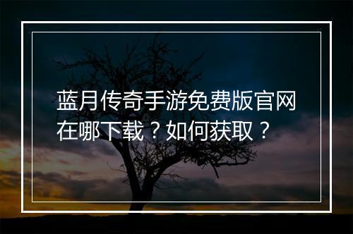 蓝月传奇手游免费版官网在哪下载？如何获取？