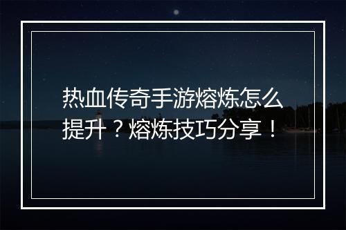 热血传奇手游熔炼怎么提升？熔炼技巧分享！