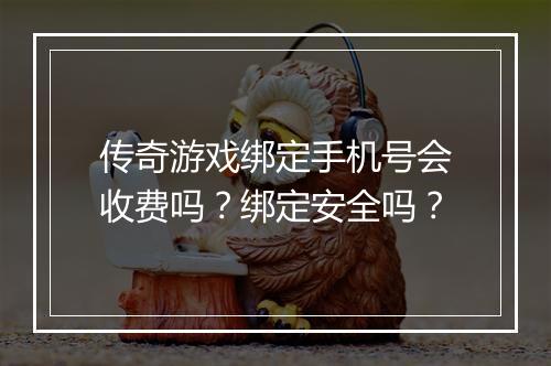 传奇游戏绑定手机号会收费吗？绑定安全吗？