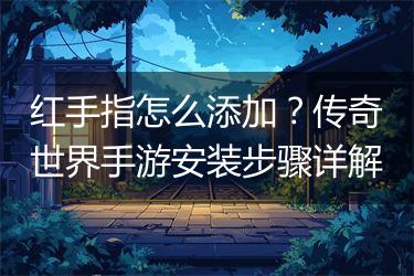 红手指怎么添加？传奇世界手游安装步骤详解