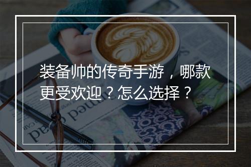 装备帅的传奇手游，哪款更受欢迎？怎么选择？