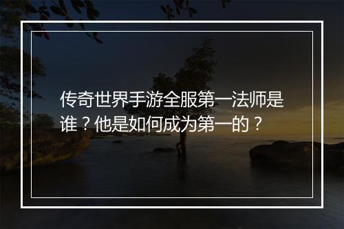 传奇世界手游全服第一法师是谁？他是如何成为第一的？