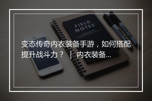 变态传奇内衣装备手游，如何搭配提升战斗力？ ｜ 内衣装备攻略分享
