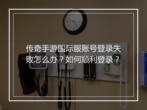 传奇手游国际服账号登录失败怎么办？如何顺利登录？