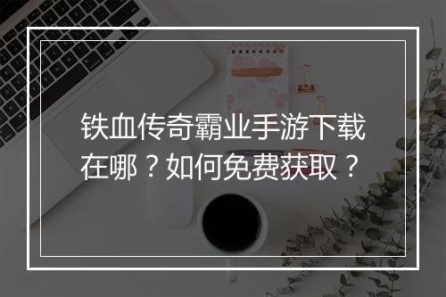 铁血传奇霸业手游下载在哪？如何免费获取？