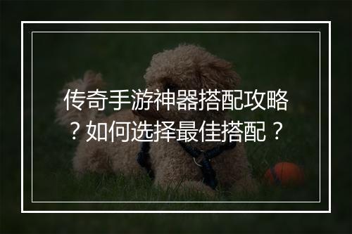 传奇手游神器搭配攻略？如何选择最佳搭配？
