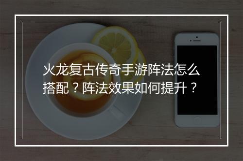 火龙复古传奇手游阵法怎么搭配？阵法效果如何提升？