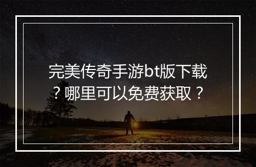 完美传奇手游bt版下载？哪里可以免费获取？