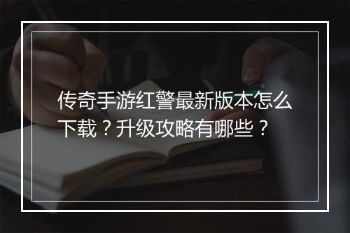 传奇手游红警最新版本怎么下载？升级攻略有哪些？