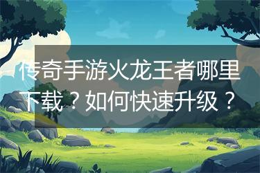 传奇手游火龙王者哪里下载？如何快速升级？