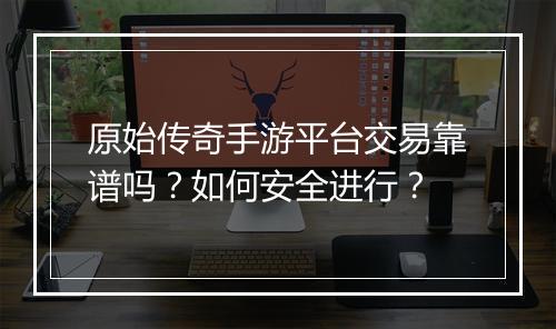 原始传奇手游平台交易靠谱吗？如何安全进行？