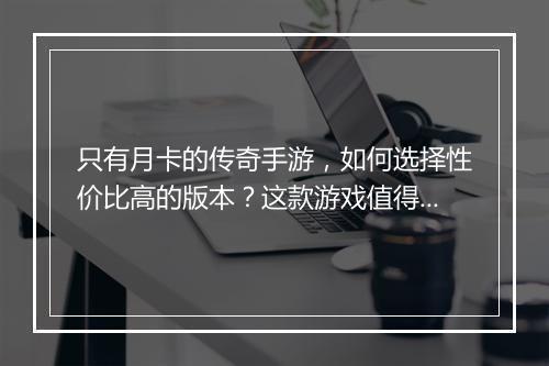 只有月卡的传奇手游，如何选择性价比高的版本？这款游戏值得玩吗？