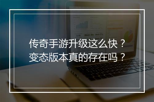 传奇手游升级这么快？变态版本真的存在吗？