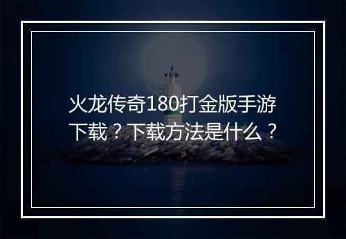 火龙传奇180打金版手游下载？下载方法是什么？