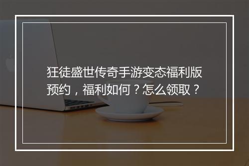 狂徒盛世传奇手游变态福利版预约，福利如何？怎么领取？