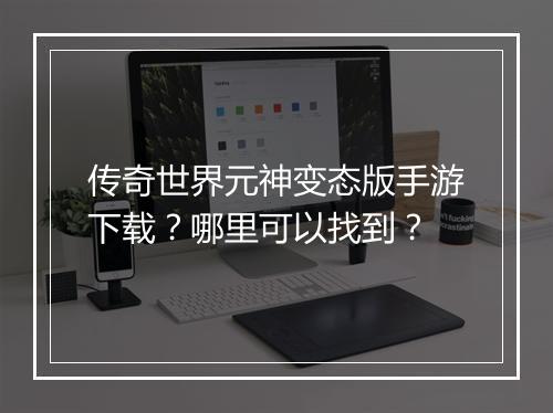 传奇世界元神变态版手游下载？哪里可以找到？