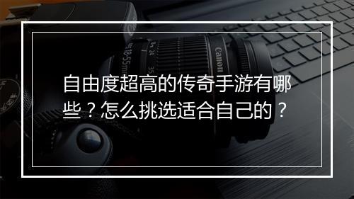 自由度超高的传奇手游有哪些？怎么挑选适合自己的？