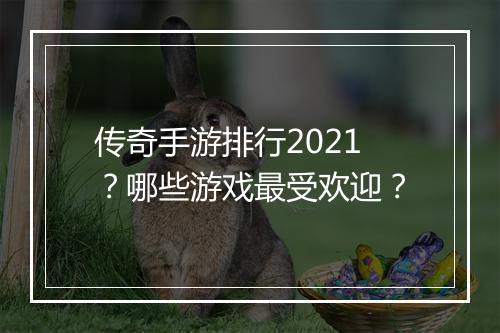 传奇手游排行2021？哪些游戏最受欢迎？