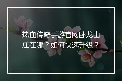 热血传奇手游官网卧龙山庄在哪？如何快速升级？