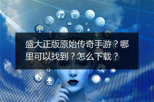 盛大正版原始传奇手游？哪里可以找到？怎么下载？