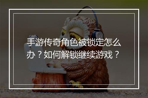 手游传奇角色被锁定怎么办？如何解锁继续游戏？