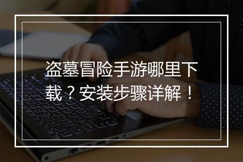 盗墓冒险手游哪里下载？安装步骤详解！