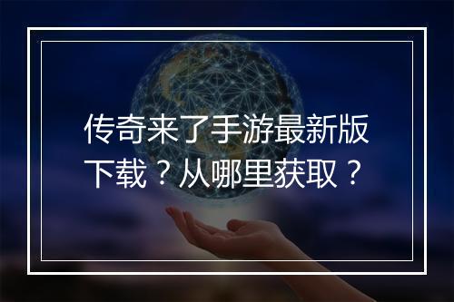 传奇来了手游最新版下载？从哪里获取？