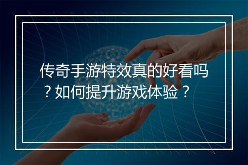 传奇手游特效真的好看吗？如何提升游戏体验？