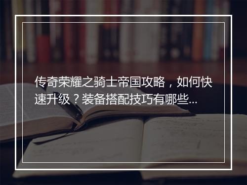 传奇荣耀之骑士帝国攻略，如何快速升级？装备搭配技巧有哪些？