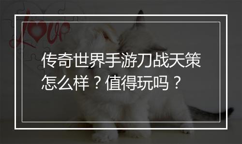 传奇世界手游刀战天策怎么样？值得玩吗？