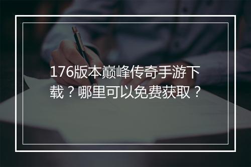 176版本巅峰传奇手游下载？哪里可以免费获取？