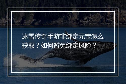冰雪传奇手游非绑定元宝怎么获取？如何避免绑定风险？