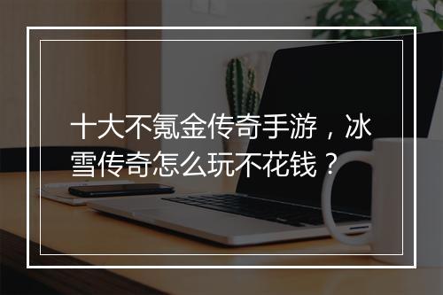 十大不氪金传奇手游，冰雪传奇怎么玩不花钱？