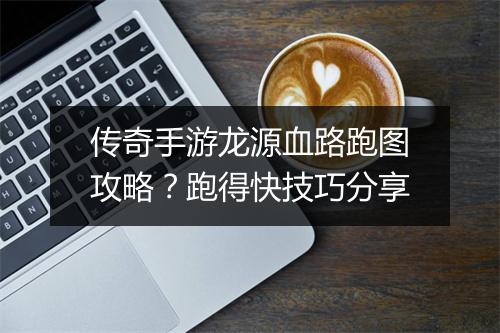 传奇手游龙源血路跑图攻略？跑得快技巧分享