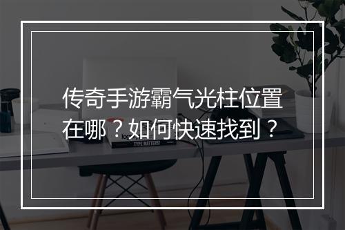 传奇手游霸气光柱位置在哪？如何快速找到？