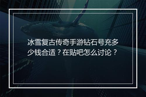 冰雪复古传奇手游钻石号充多少钱合适？在贴吧怎么讨论？