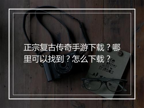 正宗复古传奇手游下载？哪里可以找到？怎么下载？