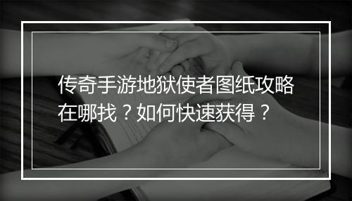 传奇手游地狱使者图纸攻略在哪找？如何快速获得？