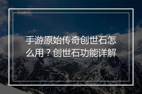 手游原始传奇创世石怎么用？创世石功能详解