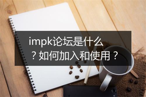 impk论坛是什么？如何加入和使用？