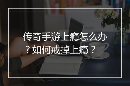 传奇手游上瘾怎么办？如何戒掉上瘾？