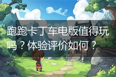 跑跑卡丁车电版值得玩吗？体验评价如何？