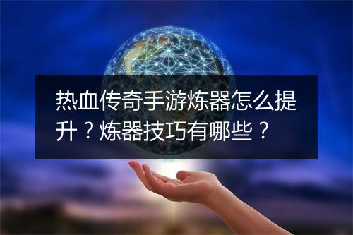 热血传奇手游炼器怎么提升？炼器技巧有哪些？