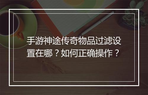 手游神途传奇物品过滤设置在哪？如何正确操作？