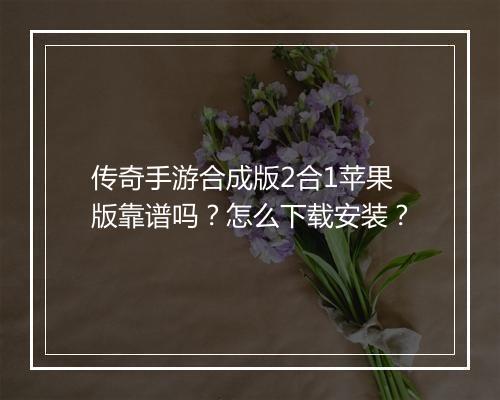 传奇手游合成版2合1苹果版靠谱吗？怎么下载安装？