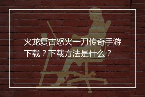 火龙复古怒火一刀传奇手游下载？下载方法是什么？