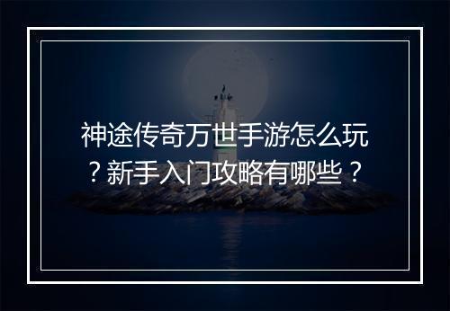 神途传奇万世手游怎么玩？新手入门攻略有哪些？