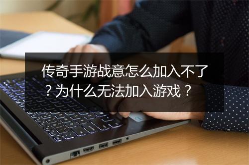 传奇手游战意怎么加入不了？为什么无法加入游戏？