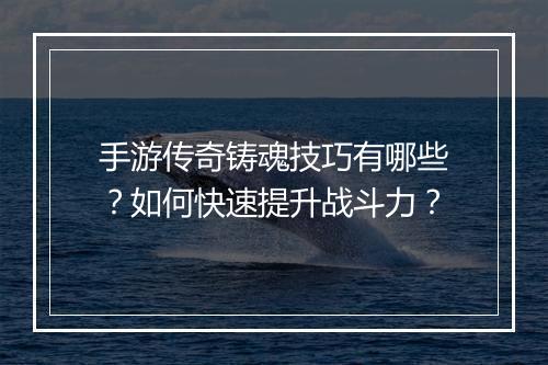 手游传奇铸魂技巧有哪些？如何快速提升战斗力？